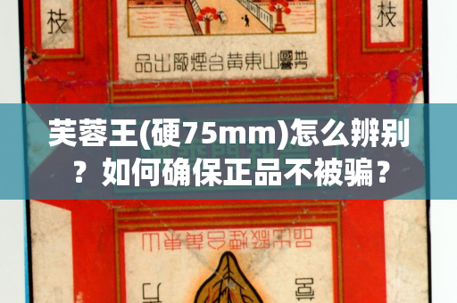 芙蓉王(硬75mm)怎么辨别？如何确保正品不被骗？